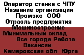 Оператор станка с ЧПУ › Название организации ­ Промэкс, ООО › Отрасль предприятия ­ Машиностроение › Минимальный оклад ­ 70 000 - Все города Работа » Вакансии   . Кемеровская обл.,Юрга г.